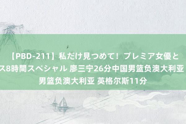 【PBD-211】私だけ見つめて！プレミア女優と主観でセックス8時間スペシャル 廖三宁26分中国男篮负澳大利亚 英格尔斯11分