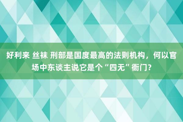 好利来 丝袜 刑部是国度最高的法则机构，何以官场中东谈主说它是个“四无”衙门？