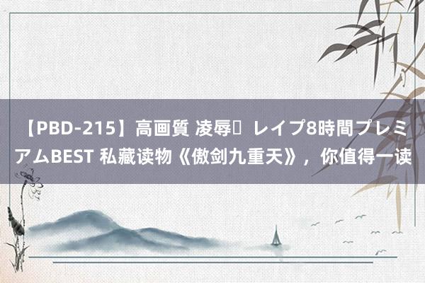 【PBD-215】高画質 凌辱・レイプ8時間プレミアムBEST 私藏读物《傲剑九重天》，你值得一读