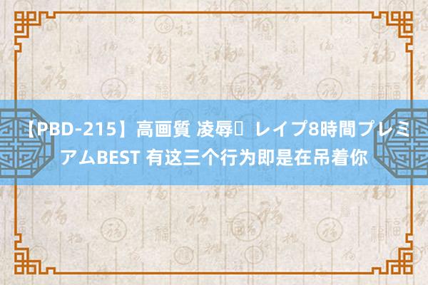 【PBD-215】高画質 凌辱・レイプ8時間プレミアムBEST 有这三个行为即是在吊着你