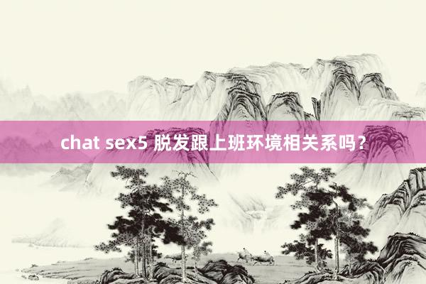 chat sex5 脱发跟上班环境相关系吗？