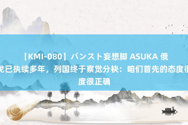 【KMI-080】パンスト妄想脚 ASUKA 俄乌干戈已执续多年，列国终于察觉分袂：咱们首先的态度很正确