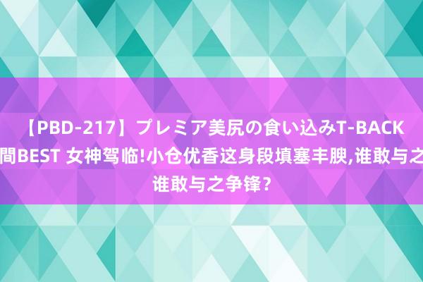 【PBD-217】プレミア美尻の食い込みT-BACK！8時間BEST 女神驾临!小仓优香这身段填塞丰腴，谁敢与之争锋？