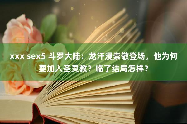 xxx sex5 斗罗大陆：龙汗漫崇敬登场，他为何要加入圣灵教？临了结局怎样？