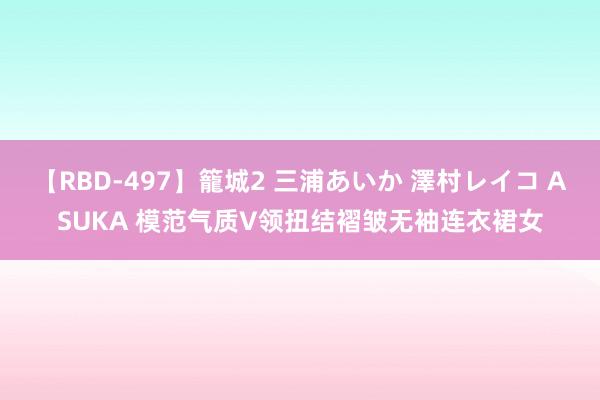 【RBD-497】籠城2 三浦あいか 澤村レイコ ASUKA 模范气质V领扭结褶皱无袖连衣裙女