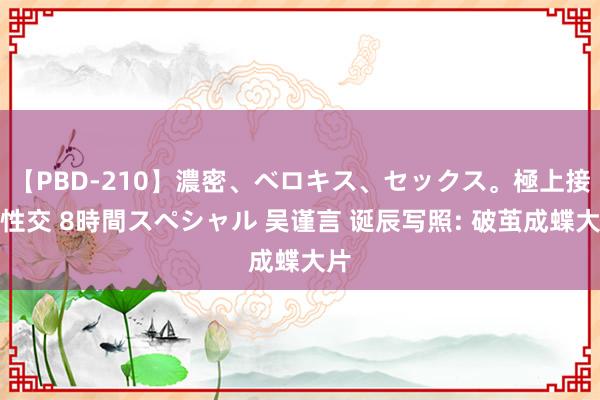 【PBD-210】濃密、ベロキス、セックス。極上接吻性交 8時間スペシャル 吴谨言 诞辰写照: 破茧成蝶大片