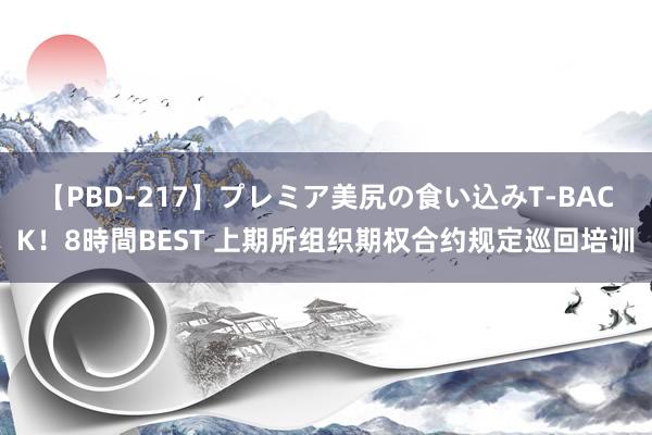 【PBD-217】プレミア美尻の食い込みT-BACK！8時間BEST 上期所组织期权合约规定巡回培训