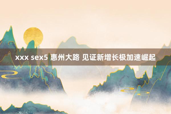 xxx sex5 惠州大路 见证新增长极加速崛起