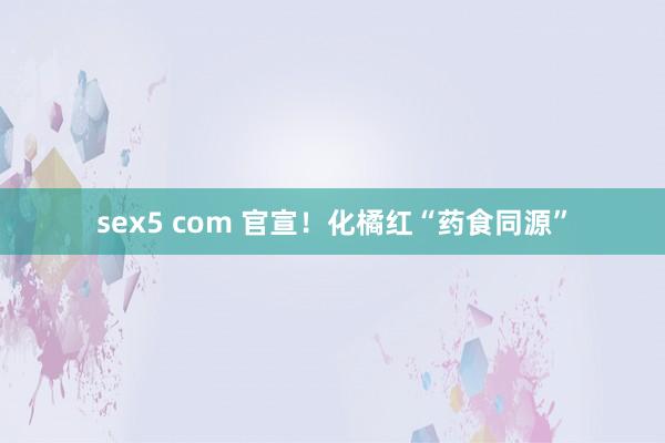 sex5 com 官宣！化橘红“药食同源”