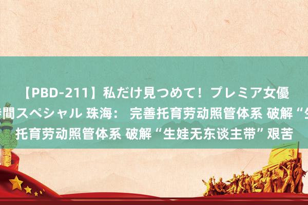 【PBD-211】私だけ見つめて！プレミア女優と主観でセックス8時間スペシャル 珠海： 完善托育劳动照管体系 破解“生娃无东谈主带”艰苦