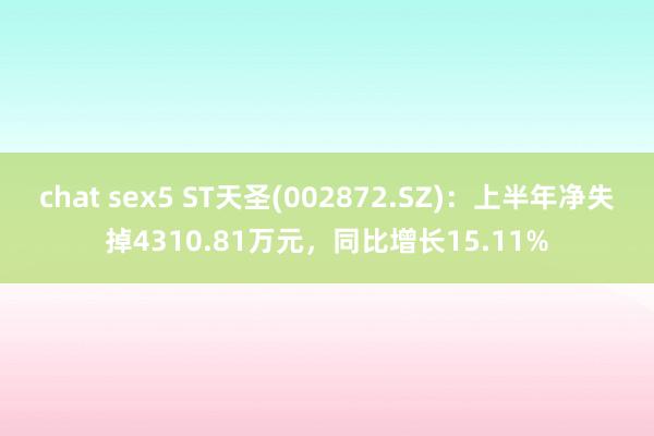 chat sex5 ST天圣(002872.SZ)：上半年净失掉4310.81万元，同比增长15.11%