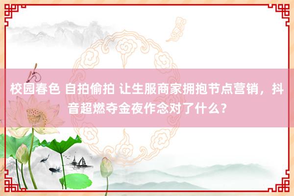 校园春色 自拍偷拍 让生服商家拥抱节点营销，抖音超燃夺金夜作念对了什么？