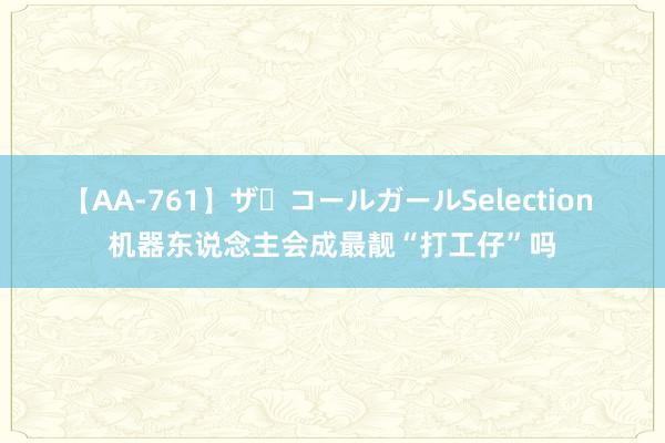 【AA-761】ザ・コールガールSelection 机器东说念主会成最靓“打工仔”吗