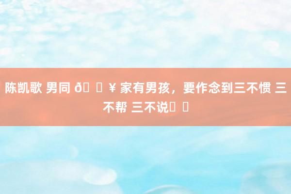 陈凯歌 男同 ? 家有男孩，要作念到三不惯 三不帮 三不说❗️