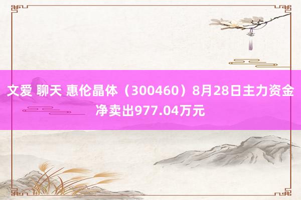 文爱 聊天 惠伦晶体（300460）8月28日主力资金净卖出977.04万元