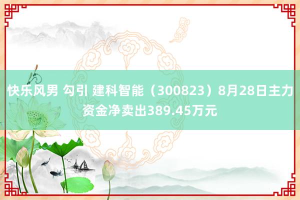 快乐风男 勾引 建科智能（300823）8月28日主力资金净卖出389.45万元