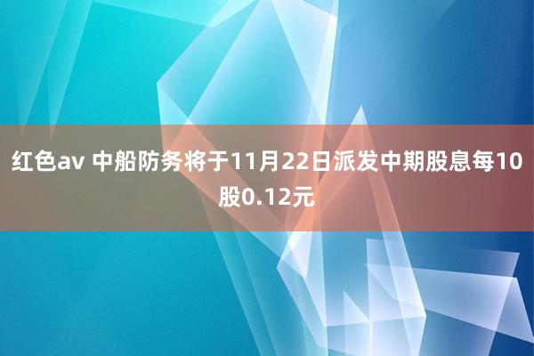 红色av 中船防务将于11月22日派发中期股息每10股0.12元