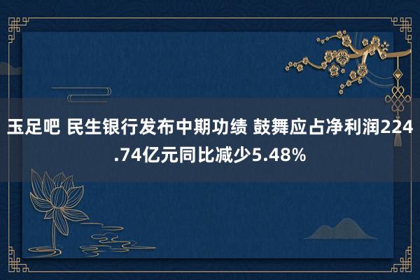 玉足吧 民生银行发布中期功绩 鼓舞应占净利润224.74亿元同比减少5.48%