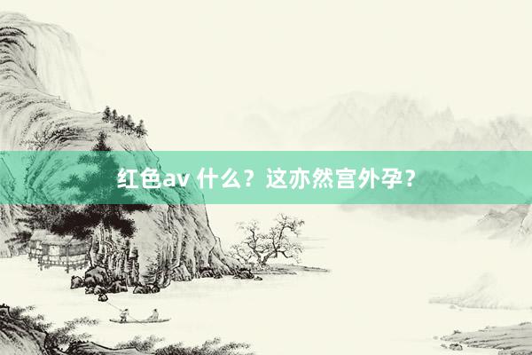 红色av 什么？这亦然宫外孕？