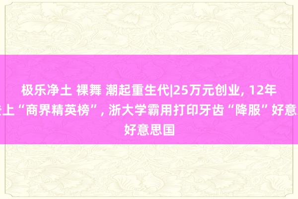 极乐净土 裸舞 潮起重生代|25万元创业， 12年后登上“商界精英榜”， 浙大学霸用打印牙齿“降服”好意思国