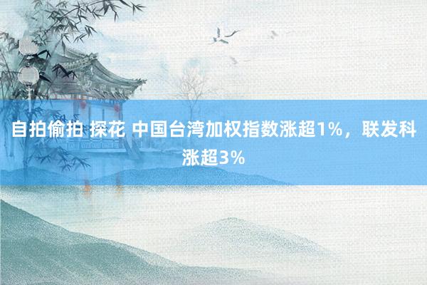 自拍偷拍 探花 中国台湾加权指数涨超1%，联发科涨超3%