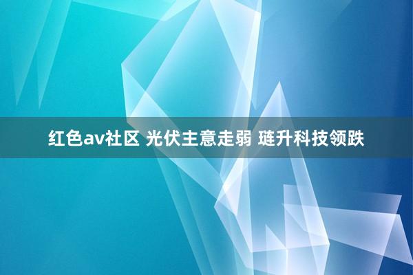 红色av社区 光伏主意走弱 琏升科技领跌