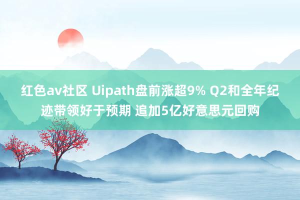 红色av社区 Uipath盘前涨超9% Q2和全年纪迹带领好于预期 追加5亿好意思元回购