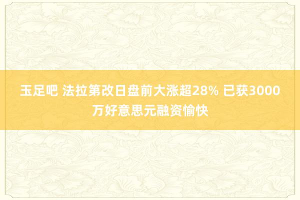 玉足吧 法拉第改日盘前大涨超28% 已获3000万好意思元融资愉快