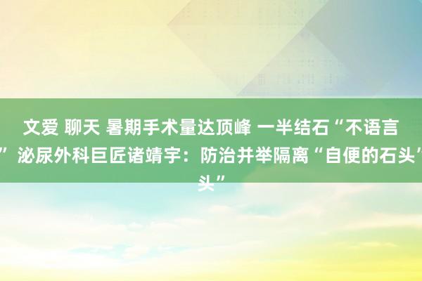 文爱 聊天 暑期手术量达顶峰 一半结石“不语言” 泌尿外科巨匠诸靖宇：防治并举隔离“自便的石头”