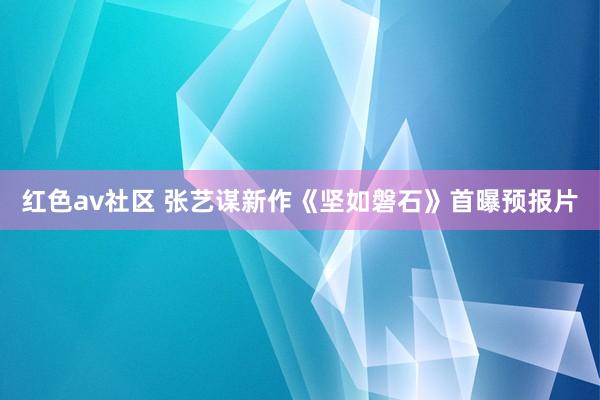 红色av社区 张艺谋新作《坚如磐石》首曝预报片