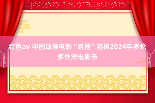 红色av 中国动画电影“组团”亮相2024年多伦多外洋电影节