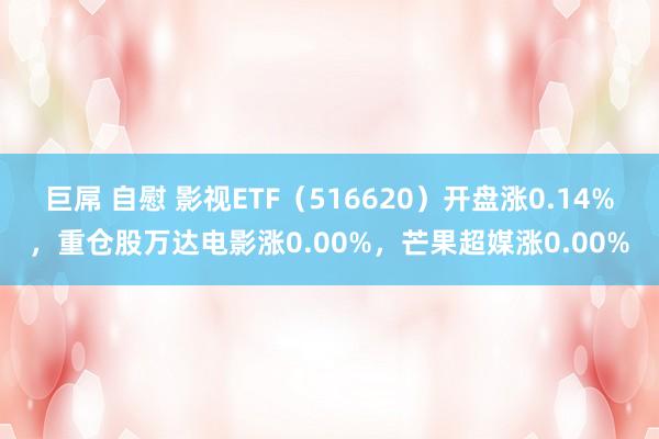 巨屌 自慰 影视ETF（516620）开盘涨0.14%，重仓股万达电影涨0.00%，芒果超媒涨0.00%