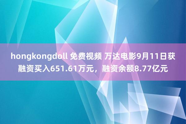 hongkongdoll 免费视频 万达电影9月11日获融资买入651.61万元，融资余额8.77亿元