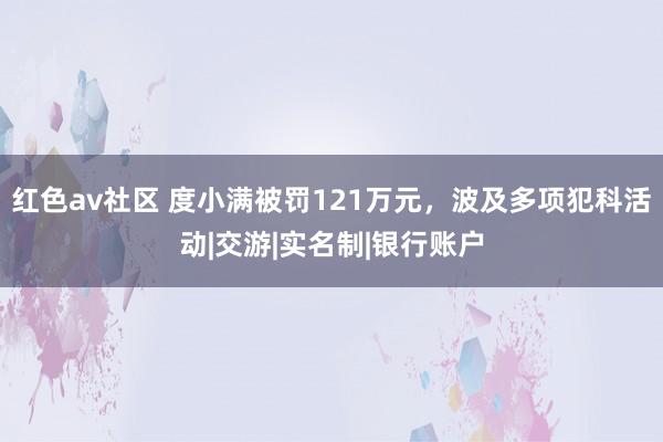 红色av社区 度小满被罚121万元，波及多项犯科活动|交游|实名制|银行账户