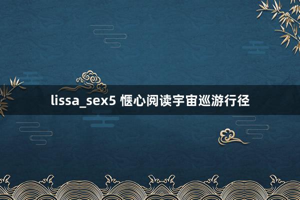 lissa_sex5 惬心阅读宇宙巡游行径