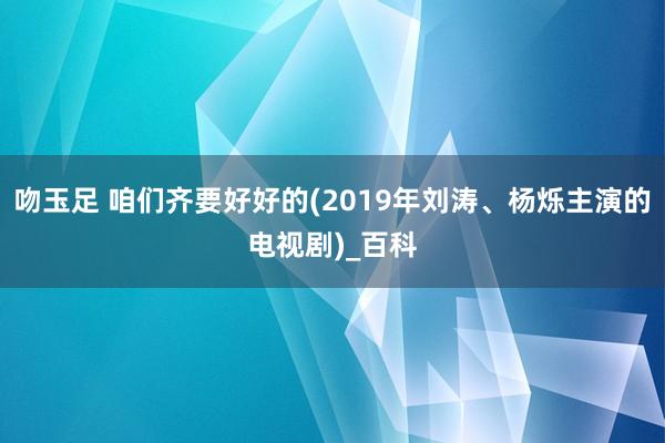 吻玉足 咱们齐要好好的(2019年刘涛、杨烁主演的电视剧)_百科