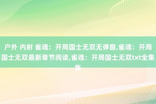 户外 内射 雀魂：开局国士无双无弹窗，雀魂：开局国士无双最新章节阅读，雀魂：开局国士无双txt全集