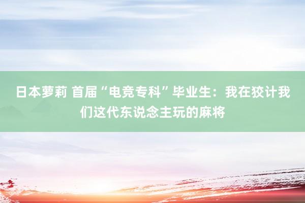 日本萝莉 首届“电竞专科”毕业生：我在狡计我们这代东说念主玩的麻将