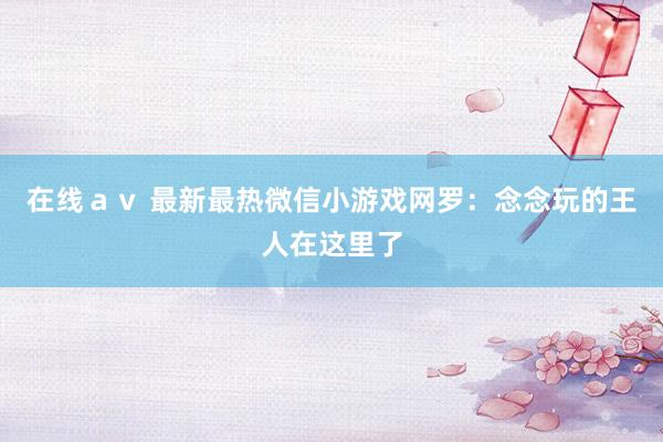 在线ａｖ 最新最热微信小游戏网罗：念念玩的王人在这里了