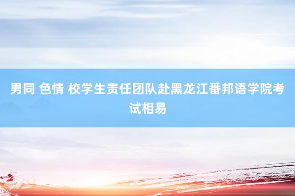 男同 色情 校学生责任团队赴黑龙江番邦语学院考试相易