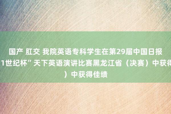 国产 肛交 我院英语专科学生在第29届中国日报社“21世纪杯”天下英语演讲比赛黑龙江省（决赛）中获得佳绩