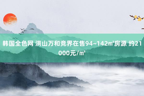 韩国全色网 洪山万和竞界在售94~142㎡房源 约21000元/㎡