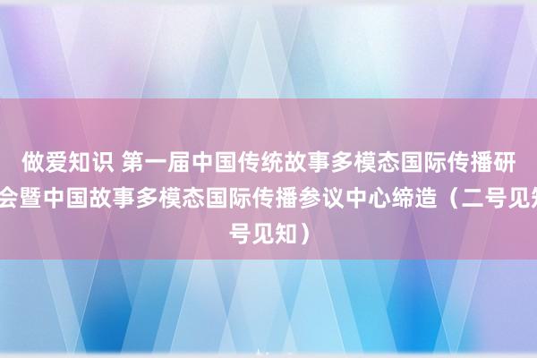 做爱知识 第一届中国传统故事多模态国际传播研讨会暨中国故事多模态国际传播参议中心缔造（二号见知）