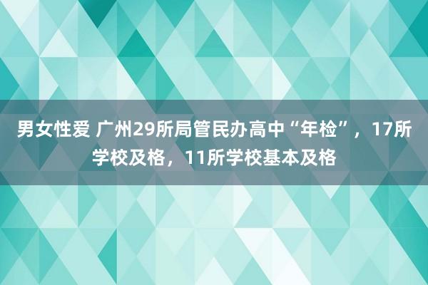 男女性爱 广州29所局管民办高中“年检”，17所学校及格，11所学校基本及格