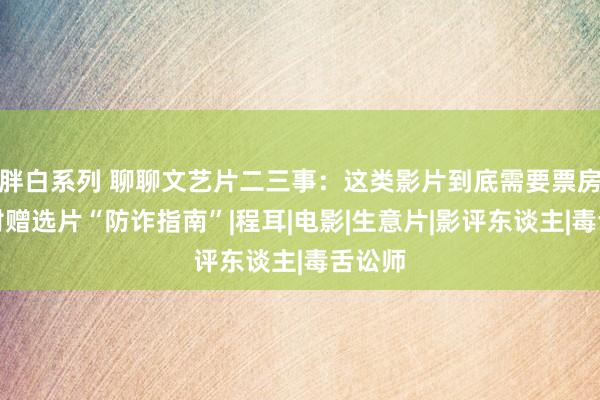 胖白系列 聊聊文艺片二三事：这类影片到底需要票房吗？附赠选片“防诈指南”|程耳|电影|生意片|影评东谈主|毒舌讼师