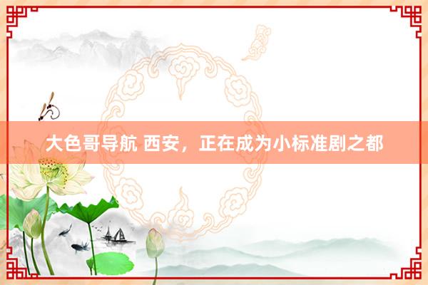 大色哥导航 西安，正在成为小标准剧之都