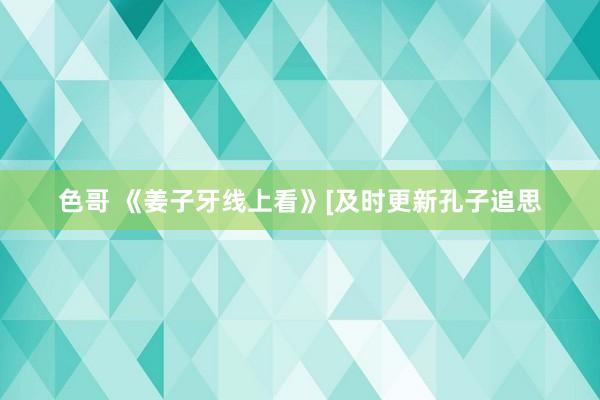 色哥 《姜子牙线上看》[及时更新孔子追思