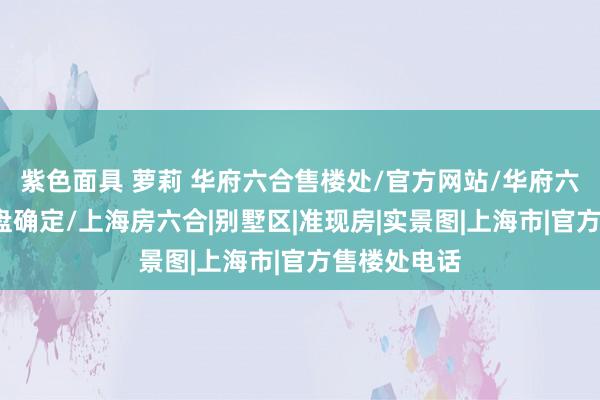 紫色面具 萝莉 华府六合售楼处/官方网站/华府六合/最新楼盘确定/上海房六合|别墅区|准现房|实景图|上海市|官方售楼处电话