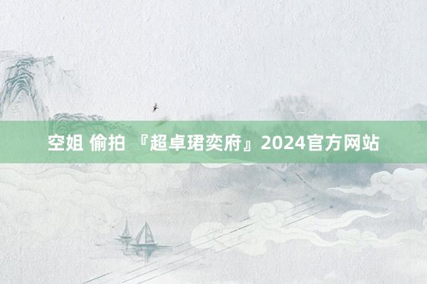 空姐 偷拍 『超卓珺奕府』2024官方网站