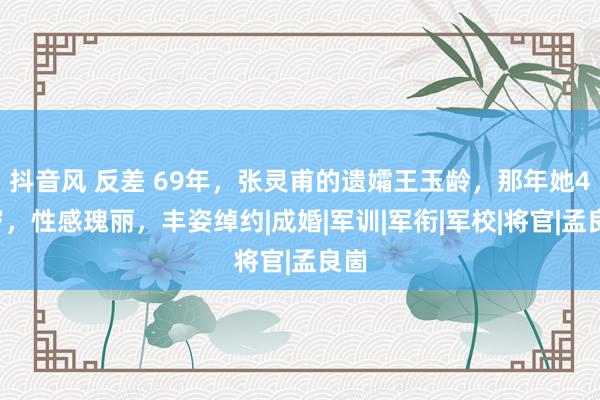 抖音风 反差 69年，张灵甫的遗孀王玉龄，那年她41岁，性感瑰丽，丰姿绰约|成婚|军训|军衔|军校|将官|孟良崮